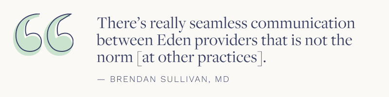 "There's really seamless communication between Eden providers that is not the norm [at other practices.]" - Brendan Sullivan, MD